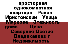 просторная однокомнатная квартира › Район ­ Иристонский › Улица ­ Маркова › Этажность дома ­ 5 › Цена ­ 14 000 - Северная Осетия, Владикавказ г. Недвижимость » Квартиры аренда   . Северная Осетия,Владикавказ г.